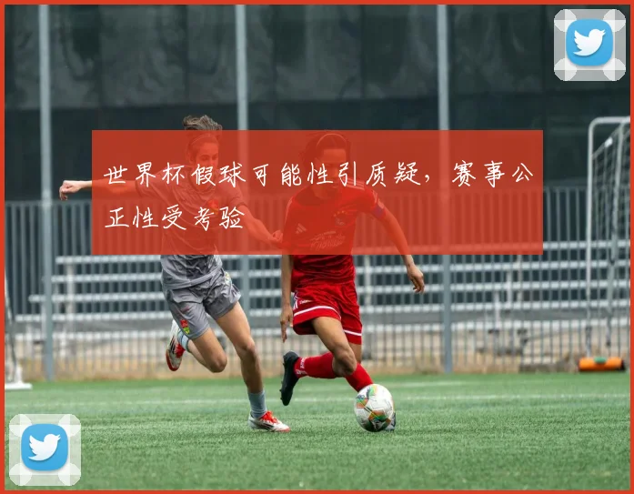 世界杯假球可能性引质疑，赛事公正性受考验
