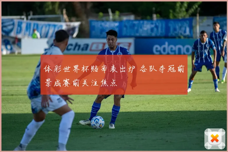 体彩世界杯赔率表出炉 各队夺冠前景成赛前关注焦点